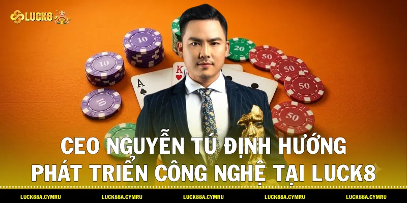Ceo Nguyễn Tú định hướng phát triển công nghệ tại Luck8