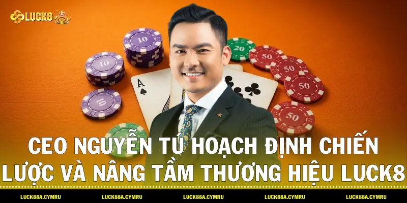 Ceo Nguyễn Tú hoạch định chiến lược và nâng tầm thương hiệu Luck8